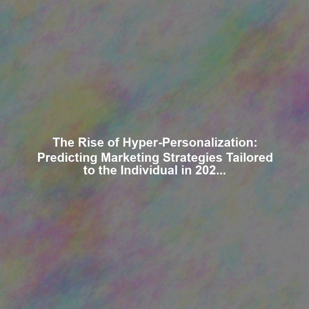 The Rise of Hyper-Personalization: Predicting Marketing Strategies Tailored to the Individual in 2026