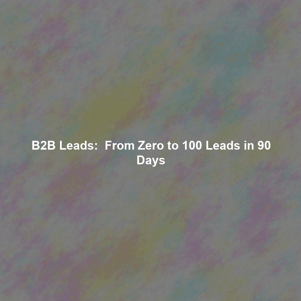 B2B Leads: From Zero to 100 Leads in 90 Days