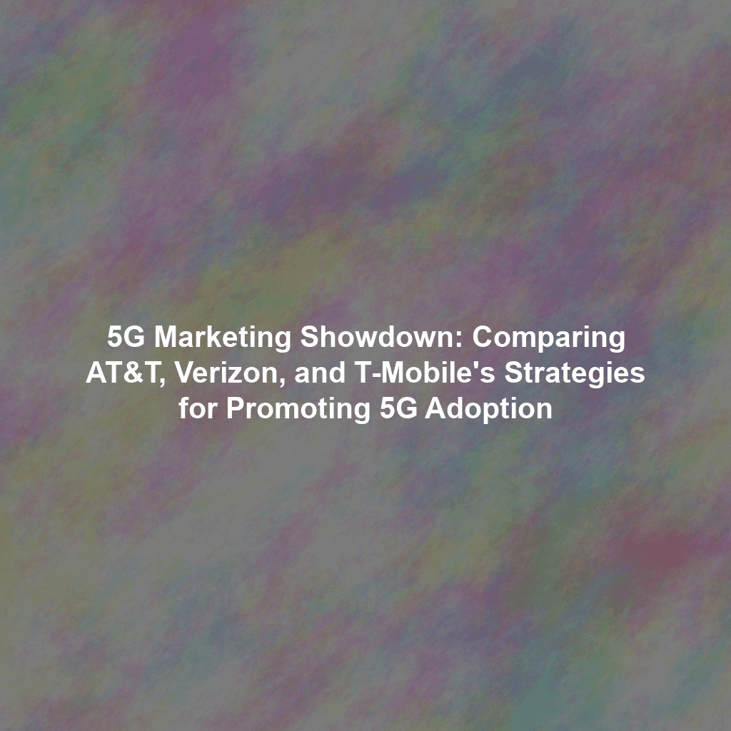 5G Marketing Showdown: Comparing AT&T, Verizon, and T-Mobile's Strategies for Promoting 5G Adoption