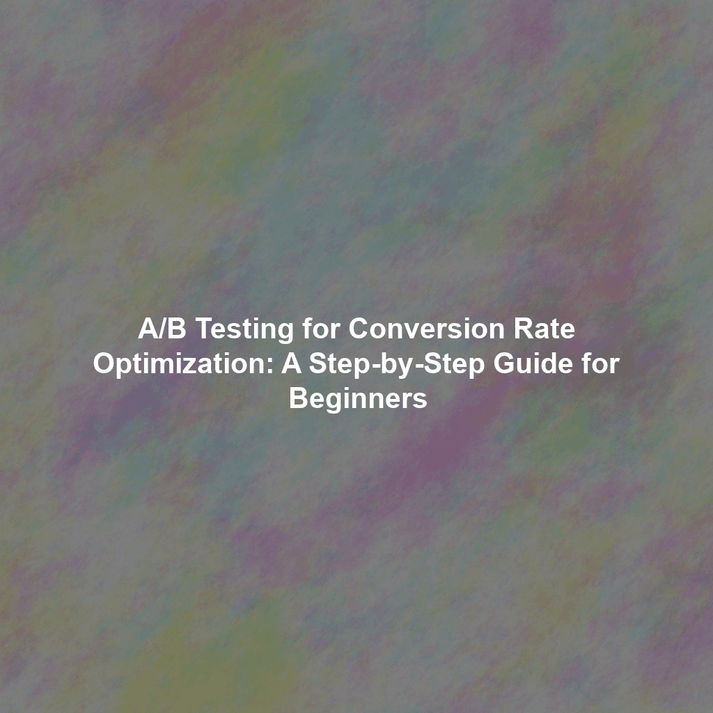 A/B Testing for Conversion Rate Optimization: A Step-by-Step Guide for Beginners