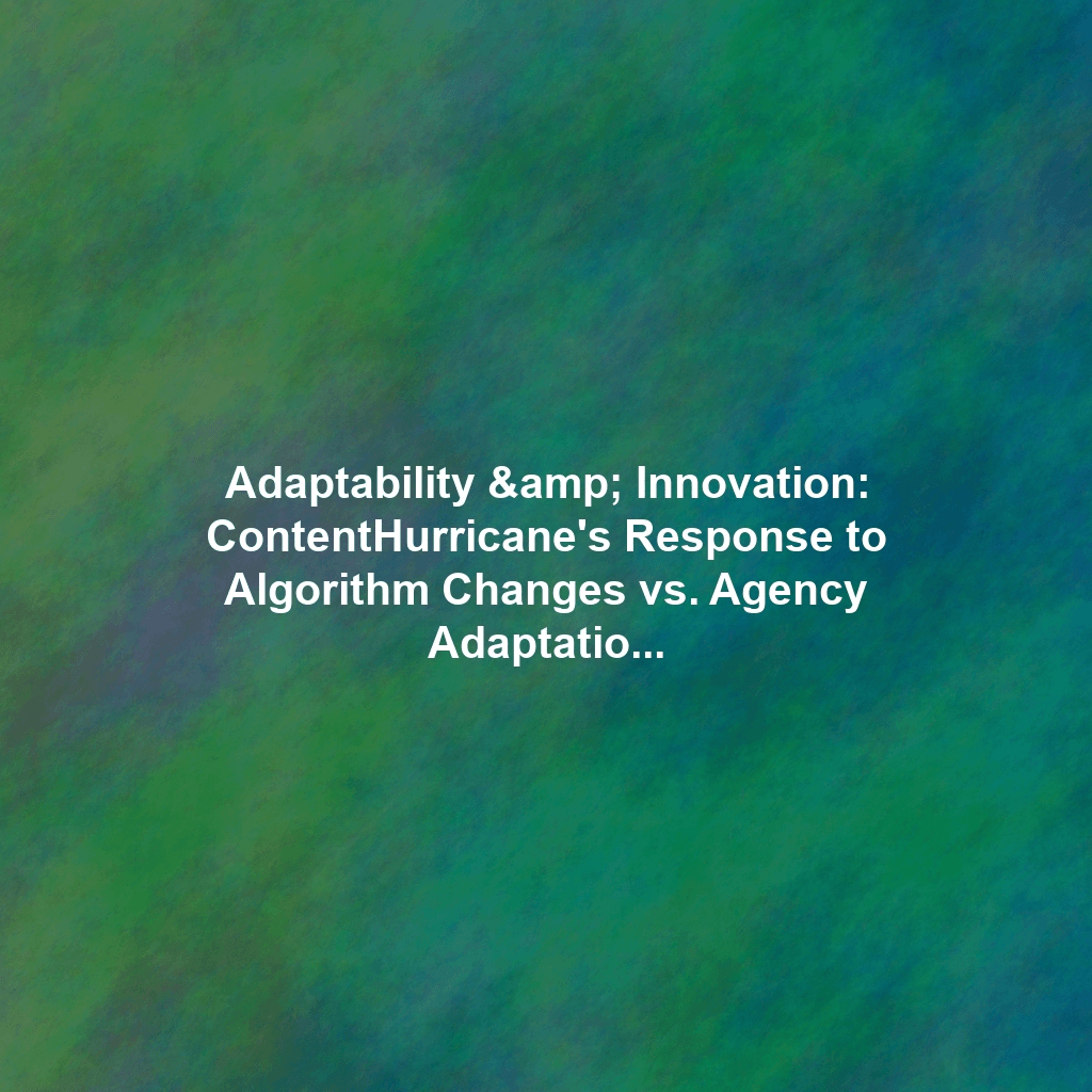 Adaptability & Innovation: ContentHurricane's Response to Algorithm Changes vs. Agency Adaptation