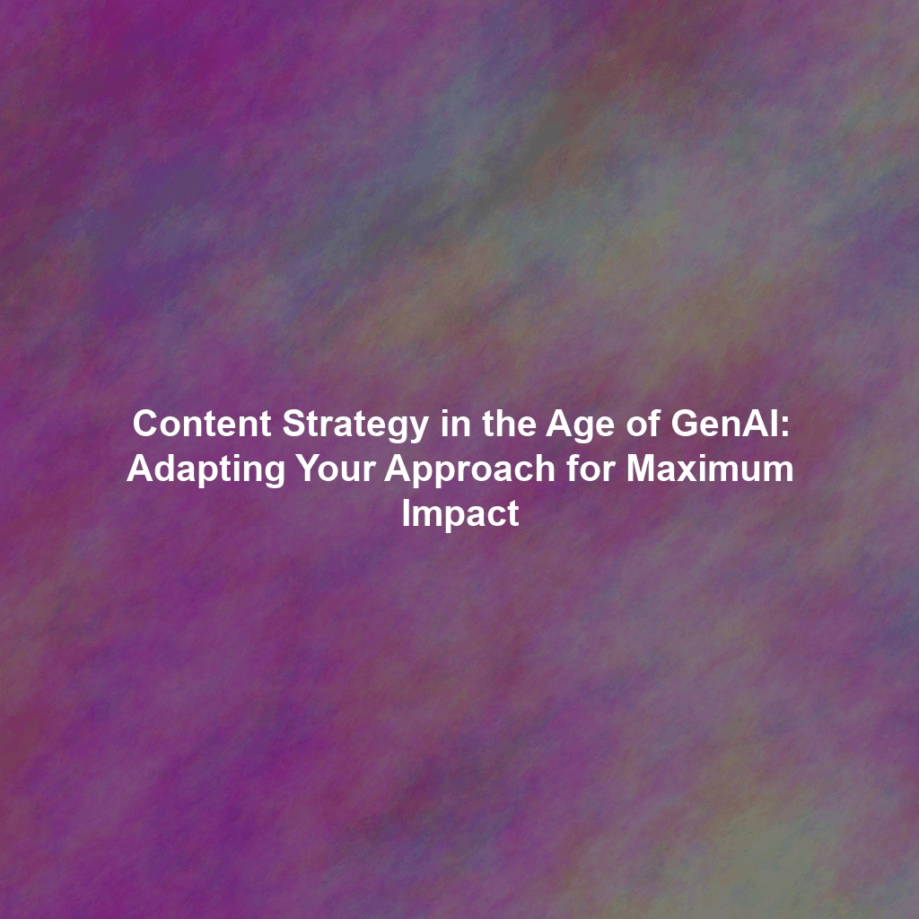 Content Strategy in the Age of GenAI: Adapting Your Approach for Maximum Impact