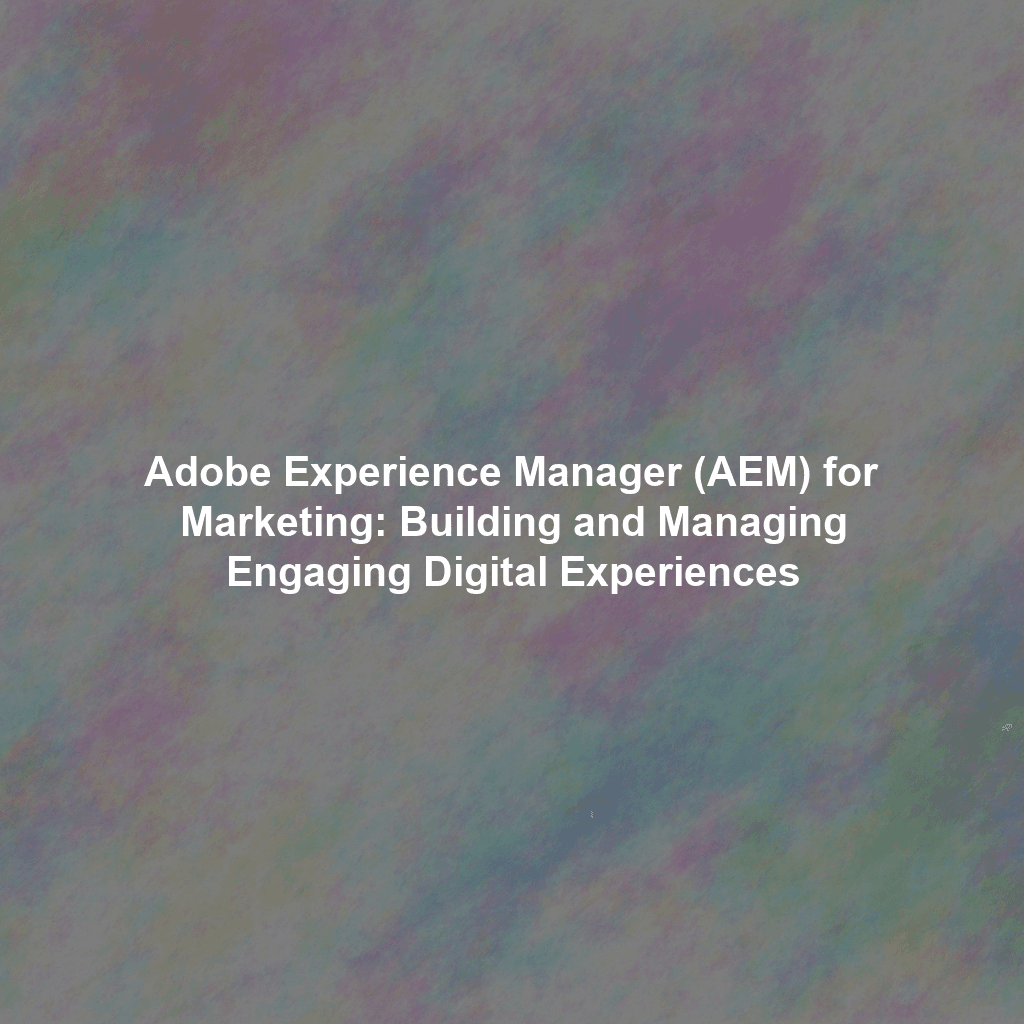 Adobe Experience Manager (AEM) for Marketing: Building and Managing Engaging Digital Experiences