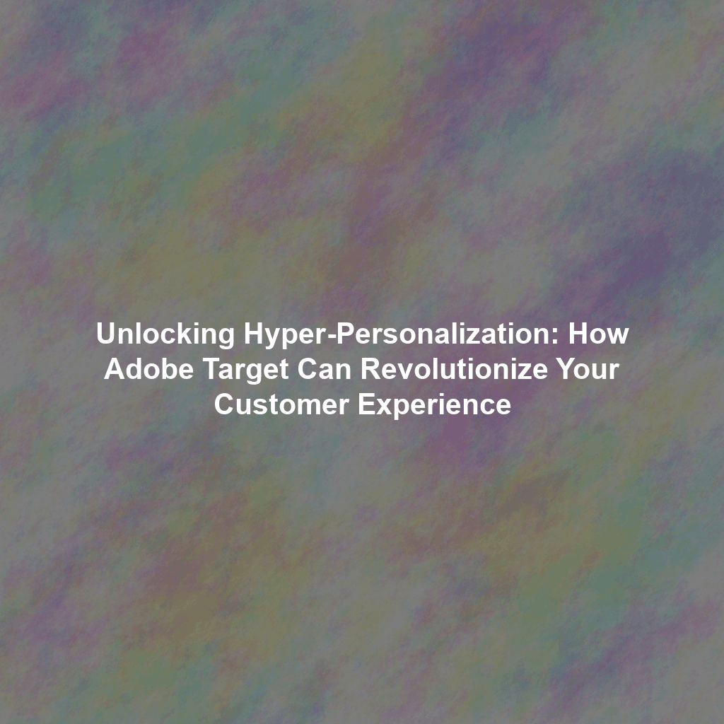 Unlocking Hyper-Personalization: How Adobe Target Can Revolutionize Your Customer Experience