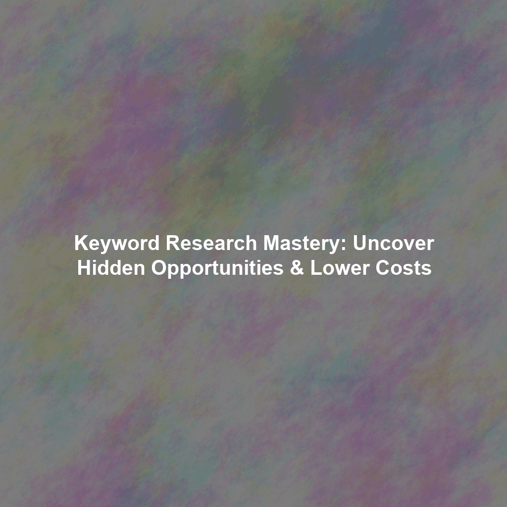 Keyword Research Mastery: Uncover Hidden Opportunities & Lower Costs
