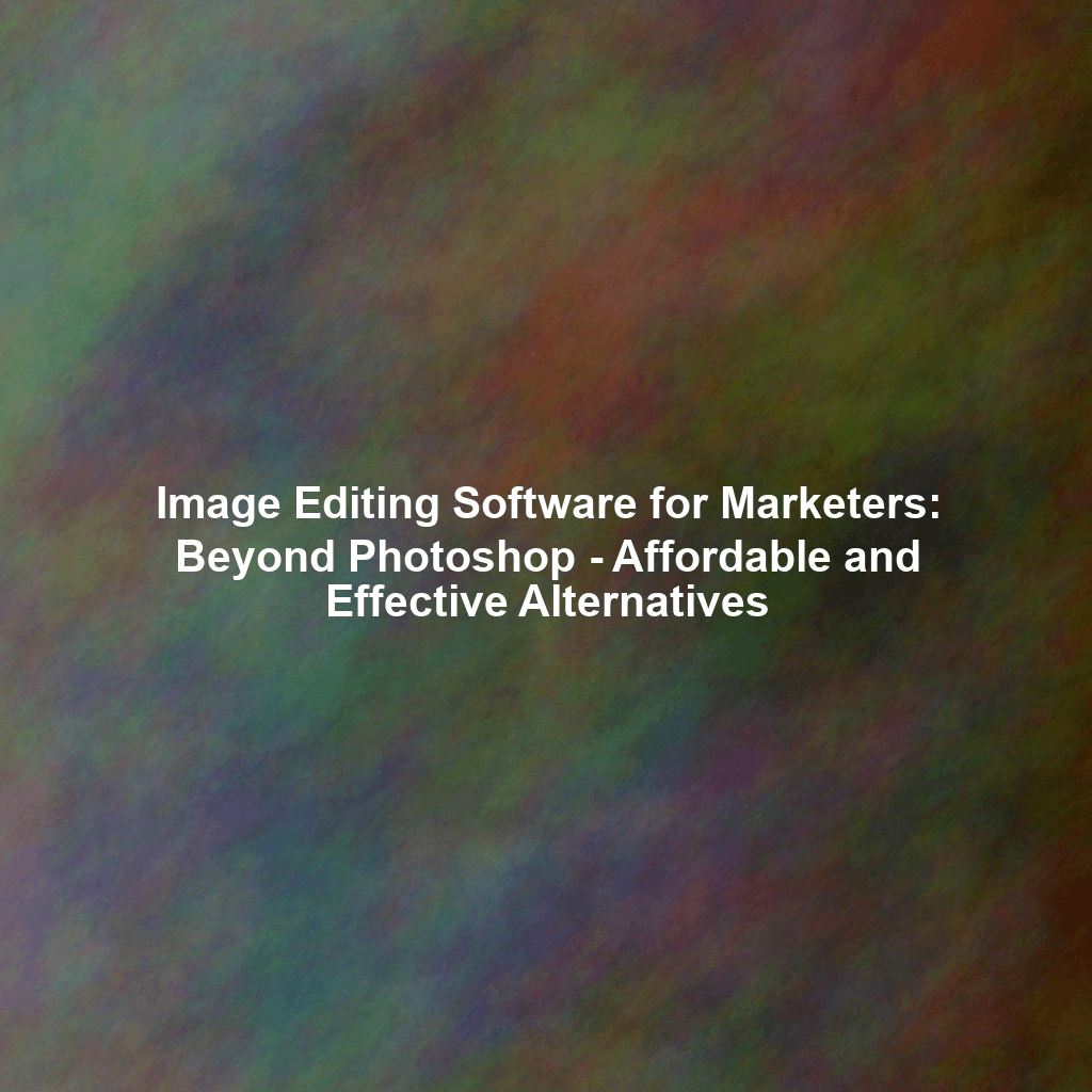 Image Editing Software for Marketers: Beyond Photoshop - Affordable and Effective Alternatives
