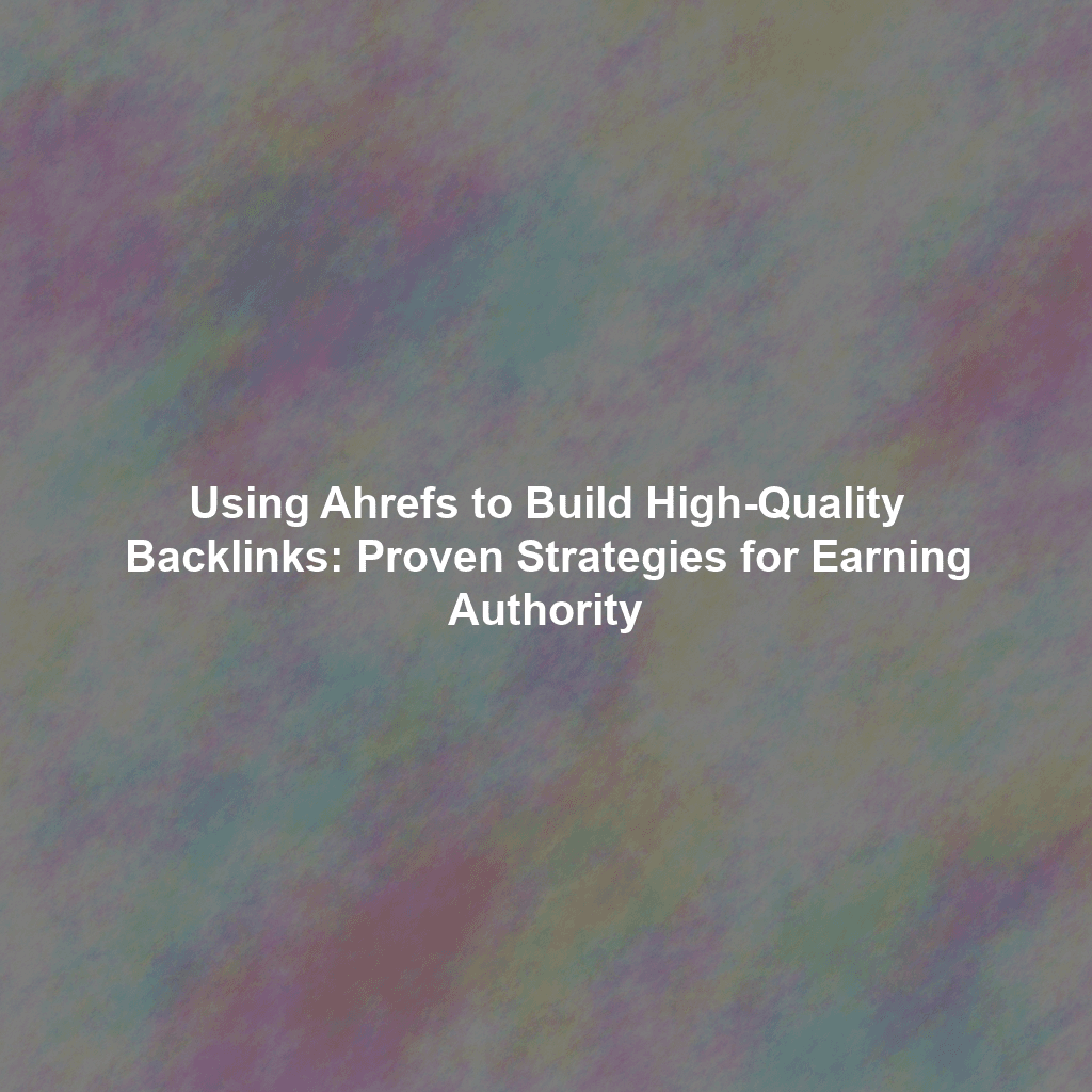 Using Ahrefs to Build High-Quality Backlinks: Proven Strategies for Earning Authority