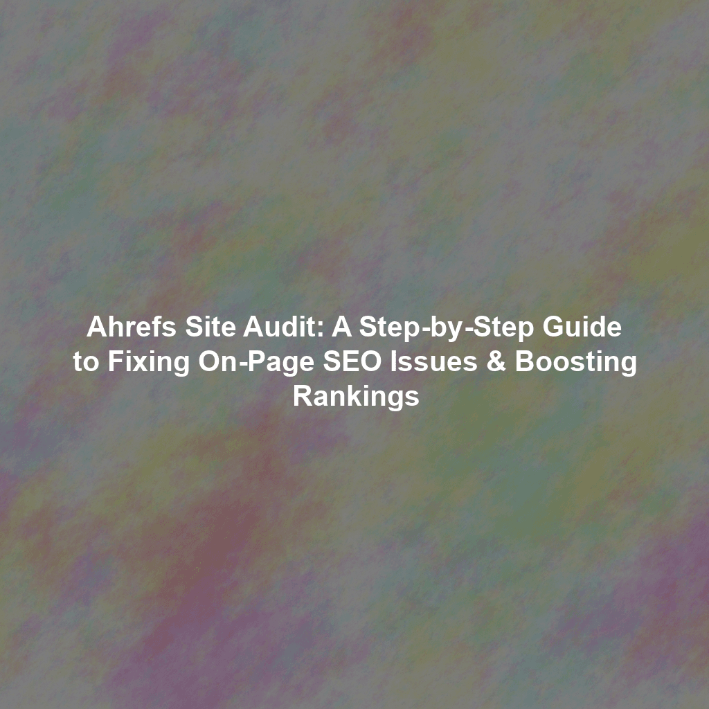 Ahrefs Site Audit: A Step-by-Step Guide to Fixing On-Page SEO Issues & Boosting Rankings