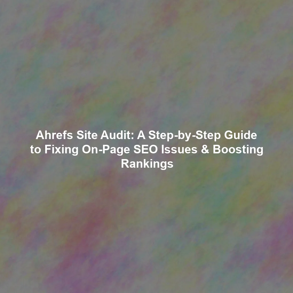 Ahrefs Site Audit: A Step-by-Step Guide to Fixing On-Page SEO Issues & Boosting Rankings