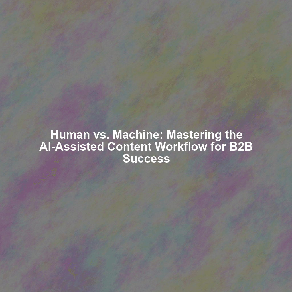 Human vs. Machine: Mastering the AI-Assisted Content Workflow for B2B Success