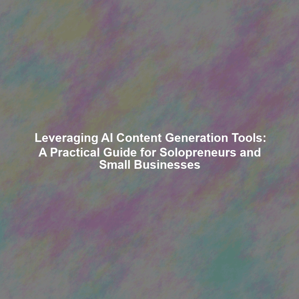 Leveraging AI Content Generation Tools: A Practical Guide for Solopreneurs and Small Businesses