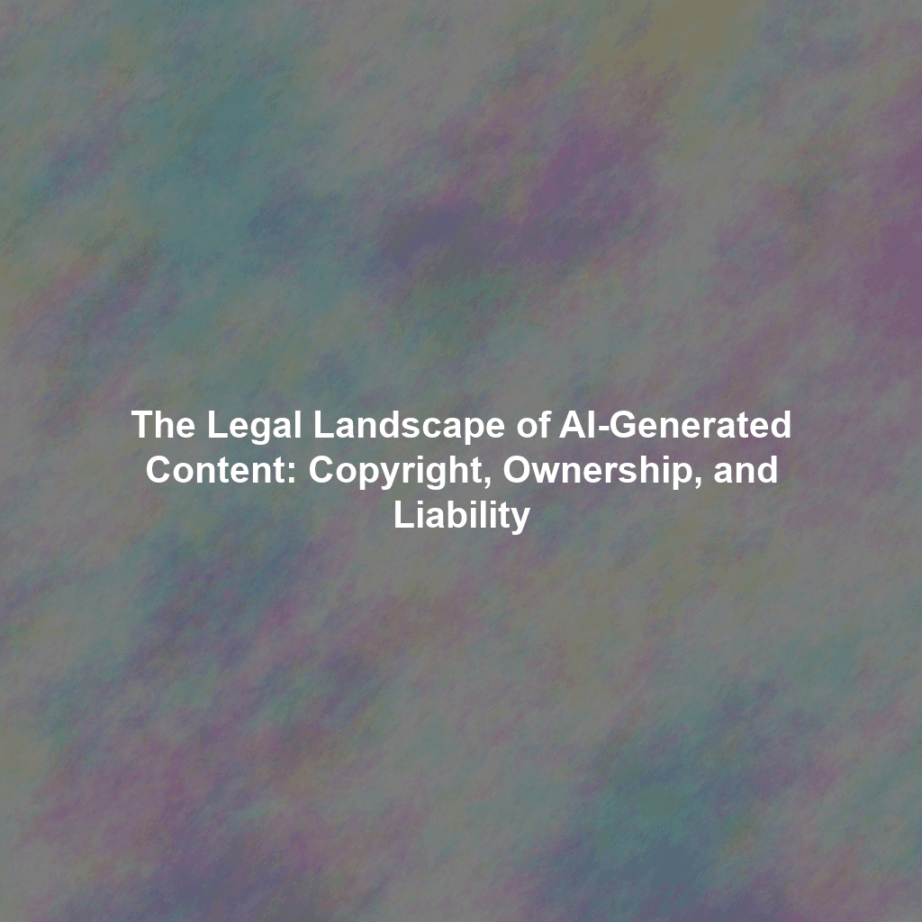 The Legal Landscape of AI-Generated Content: Copyright, Ownership, and Liability