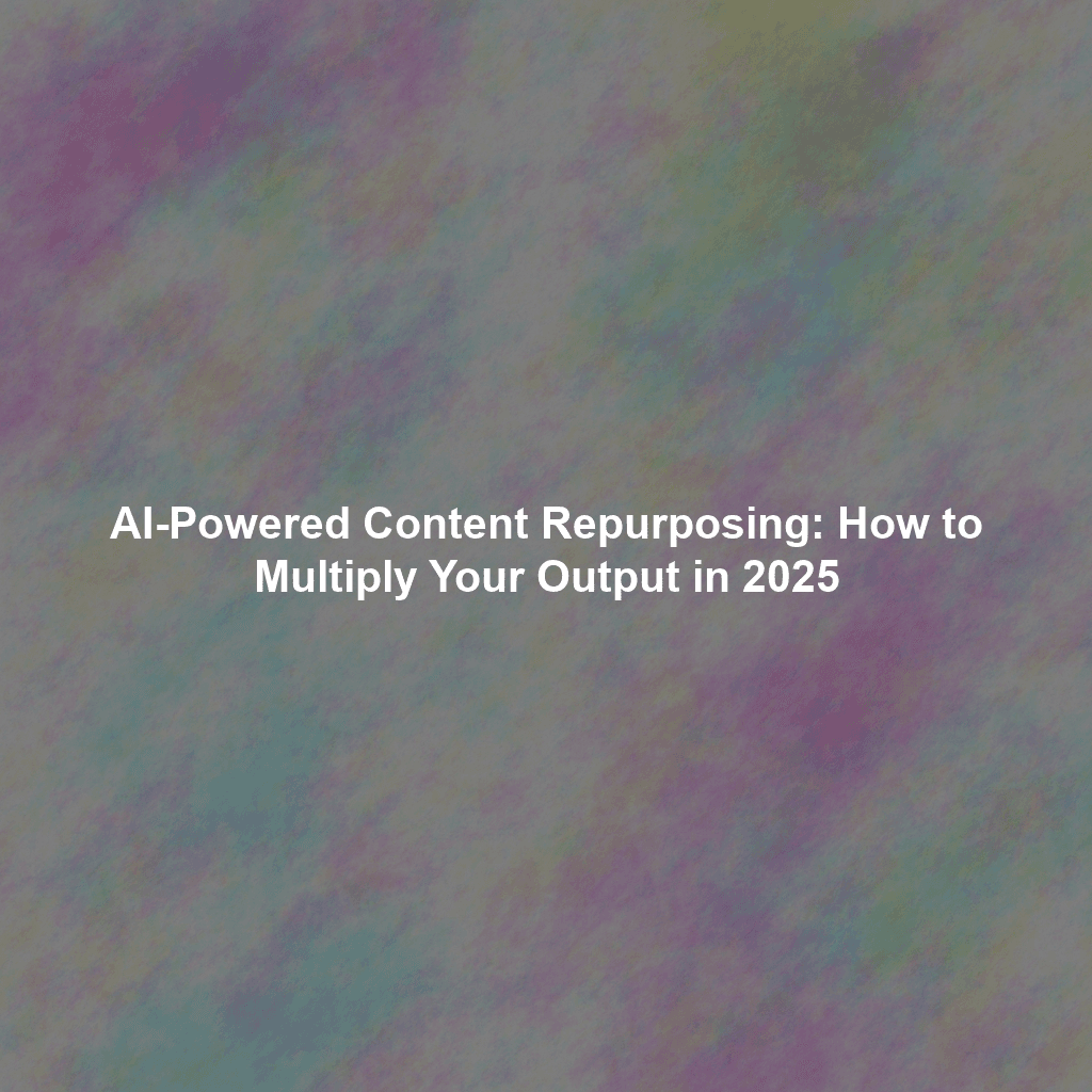 AI-Powered Content Repurposing: How to Multiply Your Output in 2025