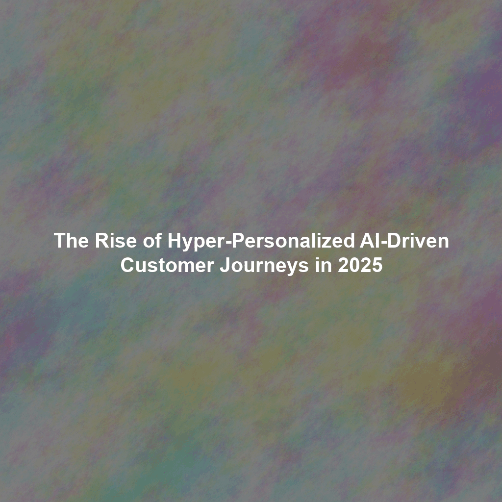 The Rise of Hyper-Personalized AI-Driven Customer Journeys in 2025