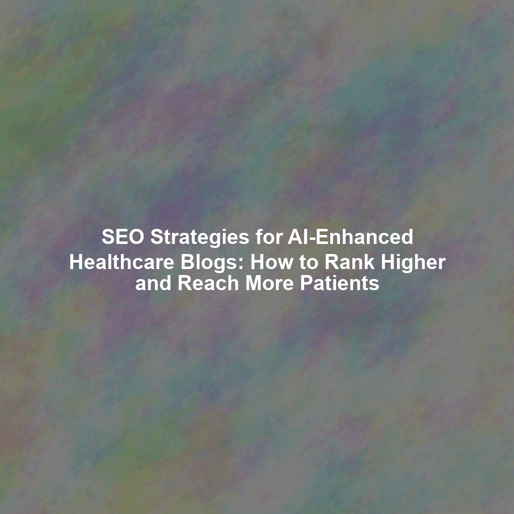 SEO Strategies for AI-Enhanced Healthcare Blogs: How to Rank Higher and Reach More Patients