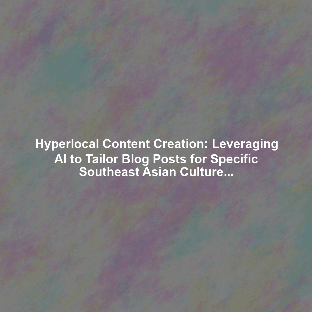 Hyperlocal Content Creation: Leveraging AI to Tailor Blog Posts for Specific Southeast Asian Cultures and Dialects