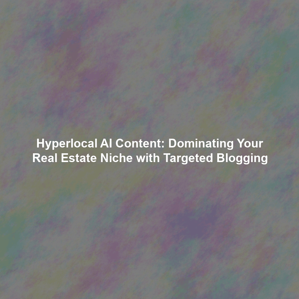Hyperlocal AI Content: Dominating Your Real Estate Niche with Targeted Blogging