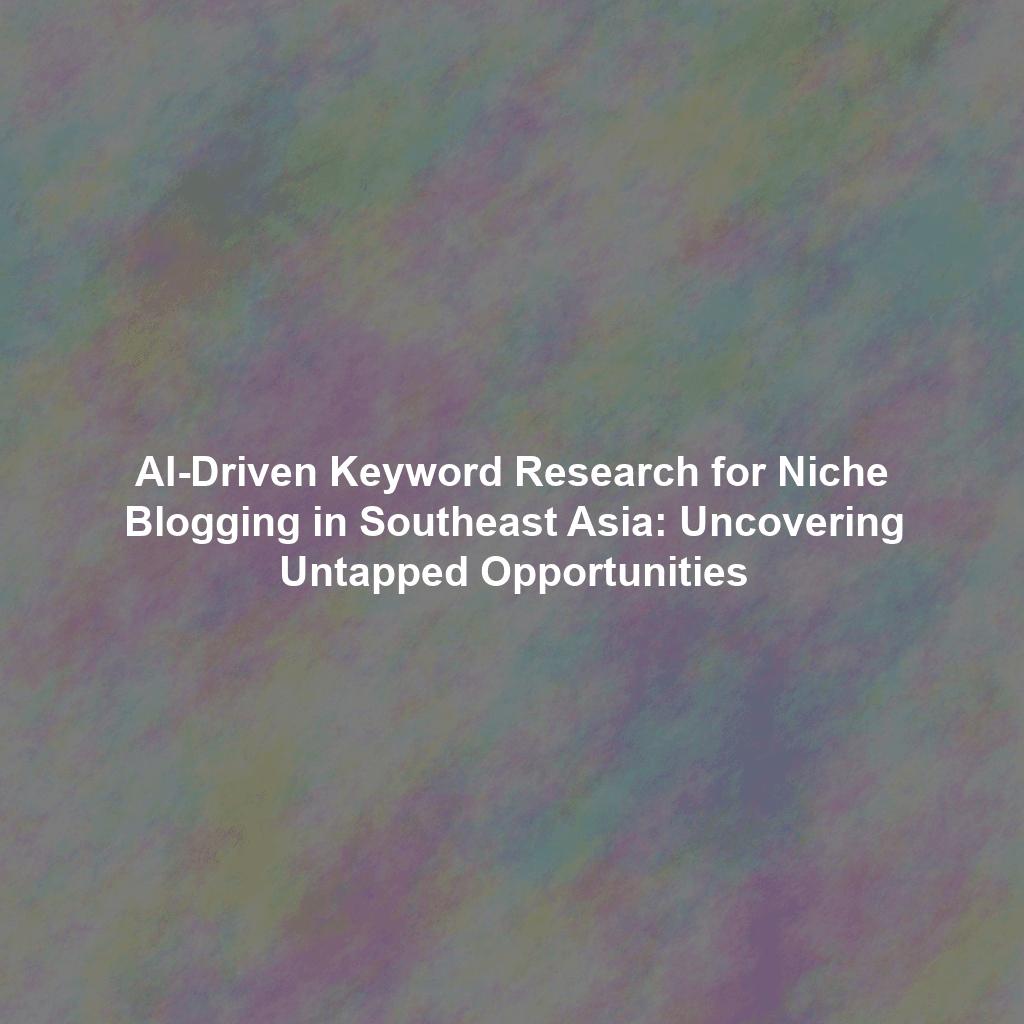 AI-Driven Keyword Research for Niche Blogging in Southeast Asia: Uncovering Untapped Opportunities