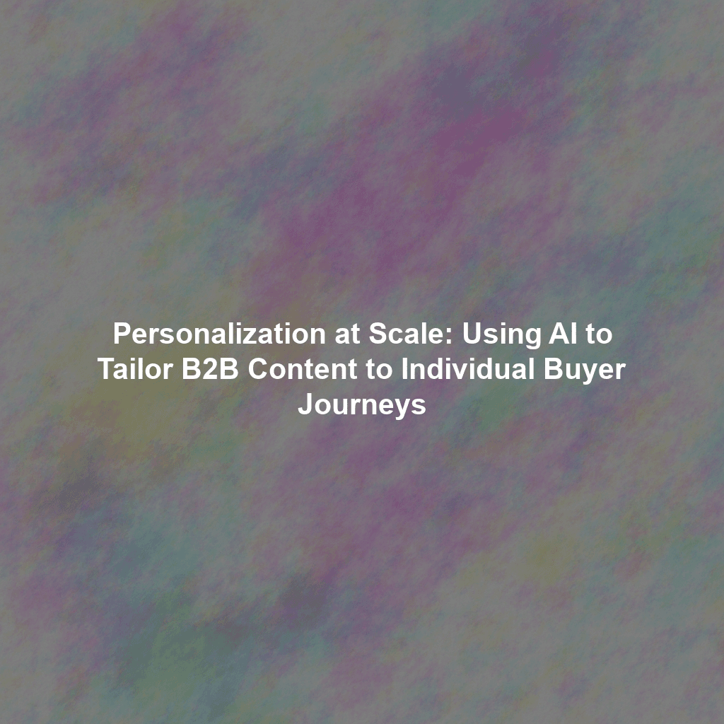 Personalization at Scale: Using AI to Tailor B2B Content to Individual Buyer Journeys