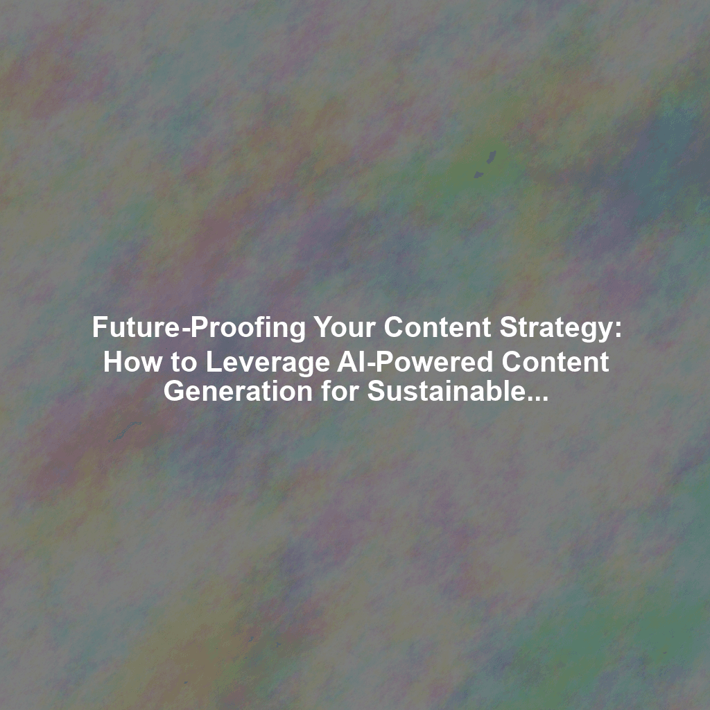 Future-Proofing Your Content Strategy: How to Leverage AI-Powered Content Generation for Sustainable Growth