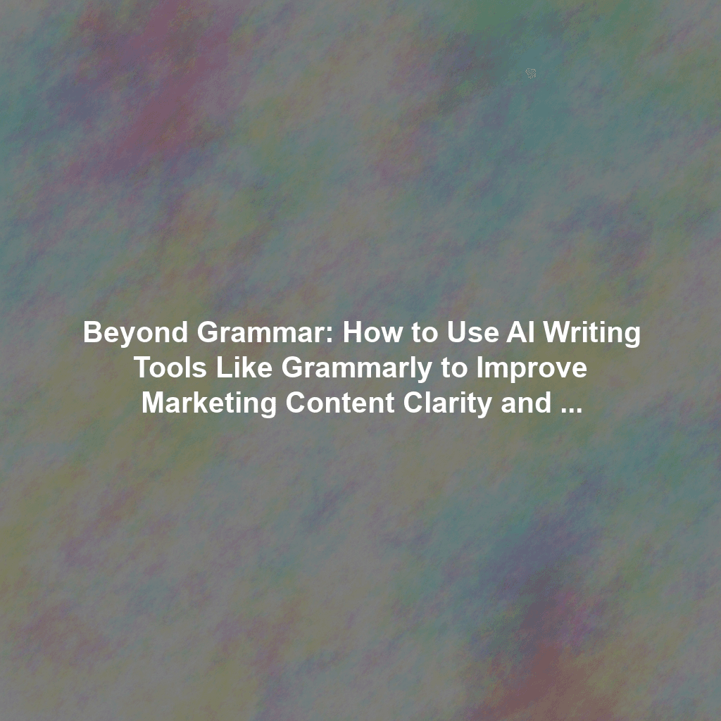 Beyond Grammar: How to Use AI Writing Tools Like Grammarly to Improve Marketing Content Clarity and Conversion Rates