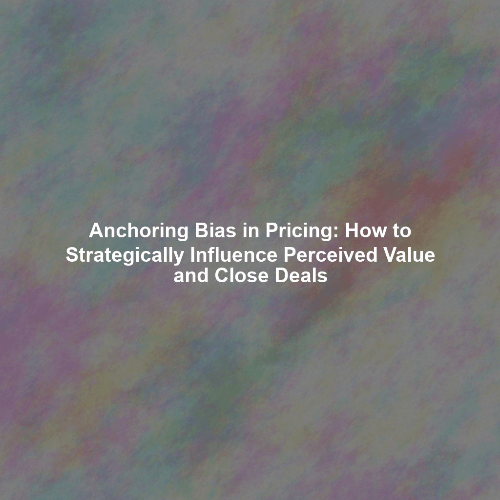 Anchoring Bias in Pricing: How to Strategically Influence Perceived Value and Close Deals