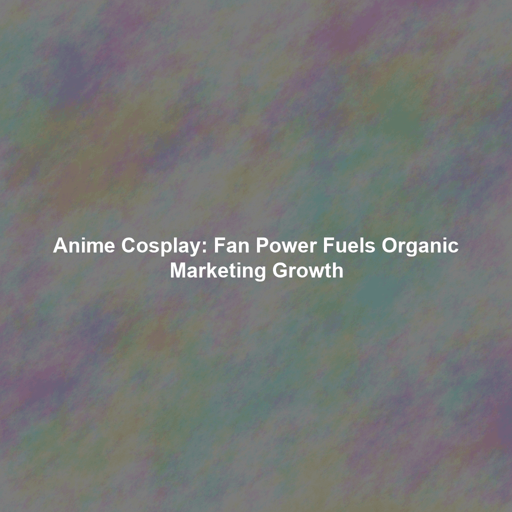 Anime Cosplay: Fan Power Fuels Organic Marketing Growth