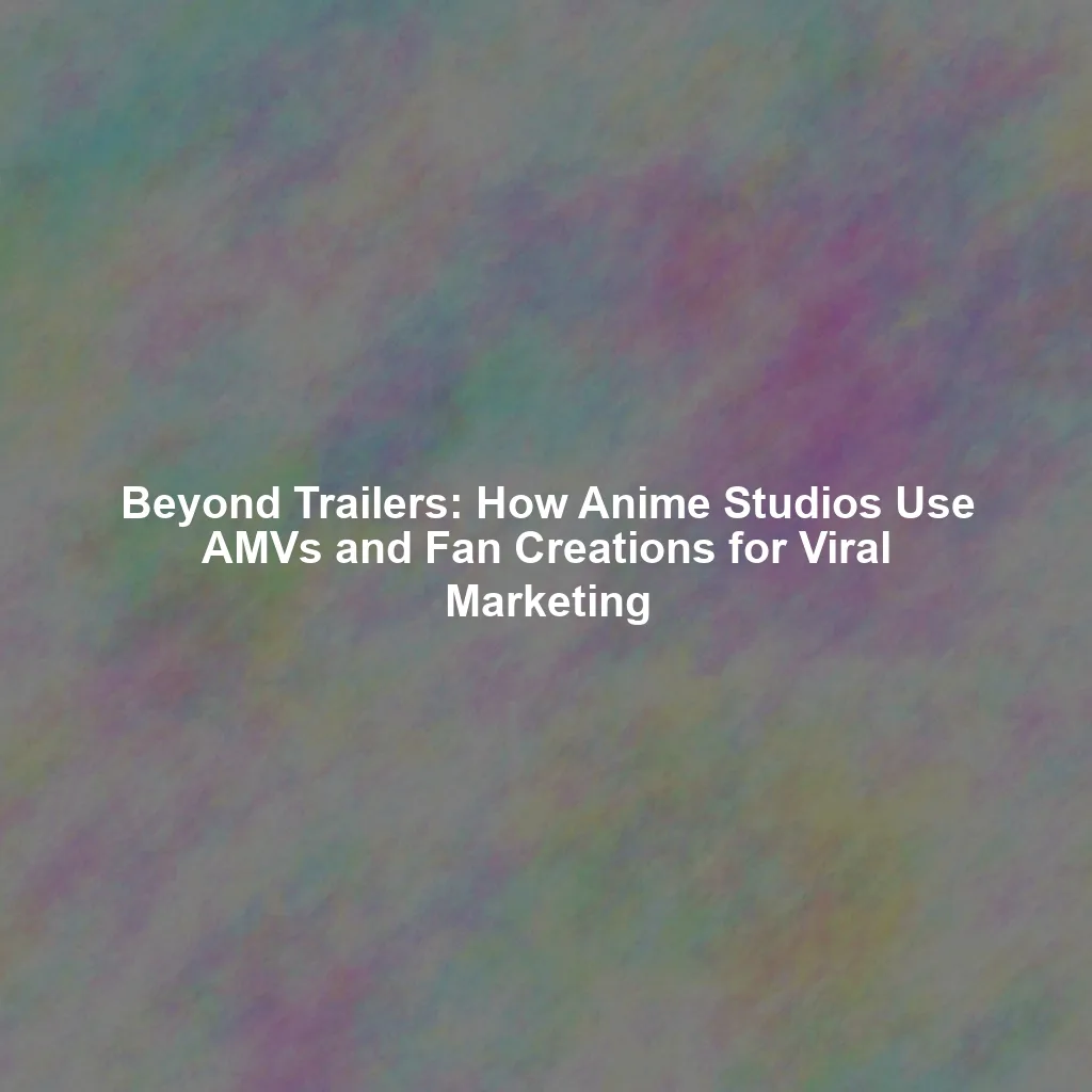 Beyond Trailers: How Anime Studios Use AMVs and Fan Creations for Viral Marketing