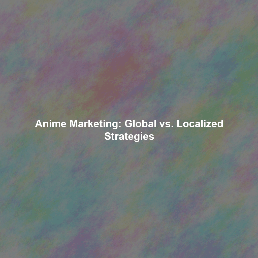 Anime Marketing: Global vs. Localized Strategies