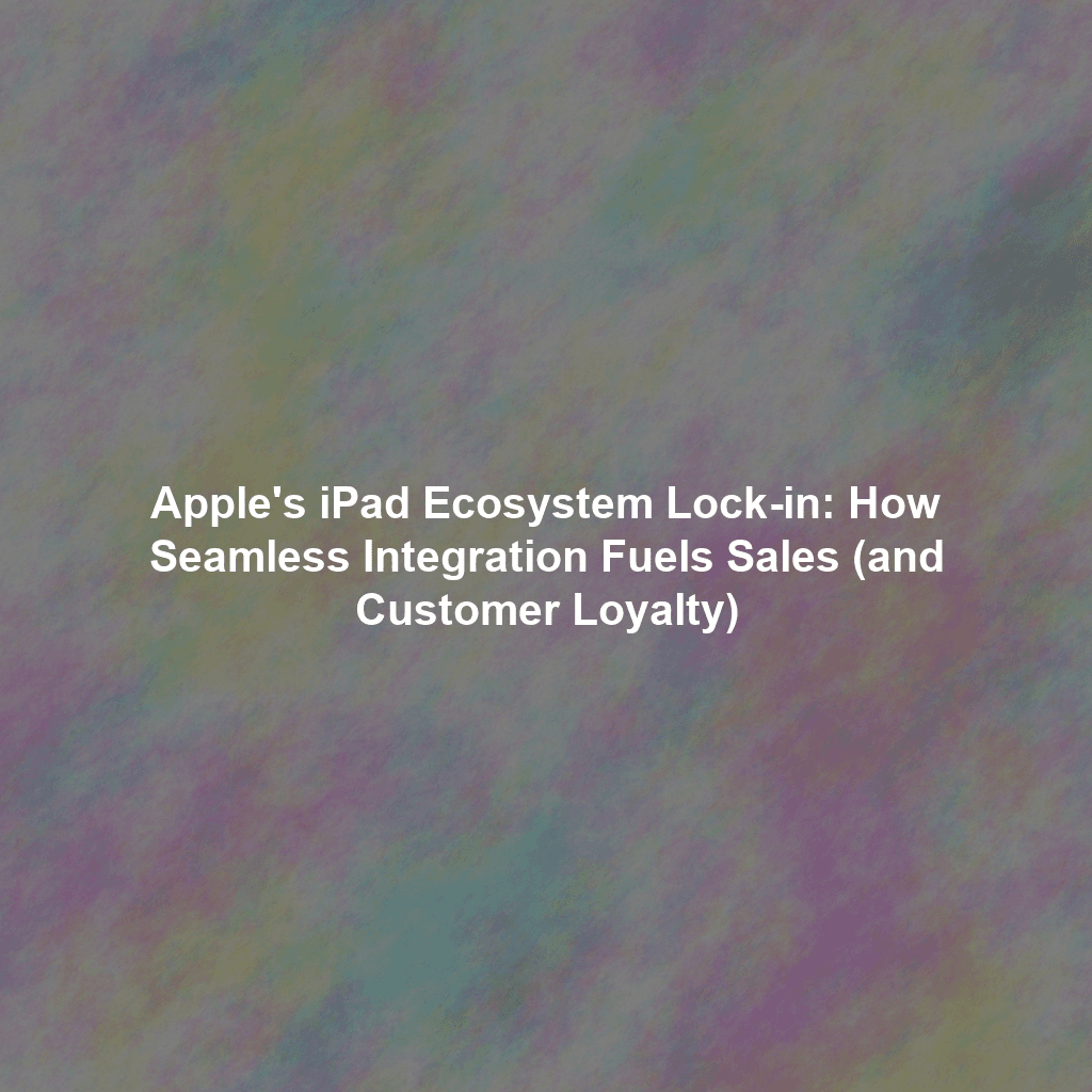 Apple's iPad Ecosystem Lock-in: How Seamless Integration Fuels Sales (and Customer Loyalty)