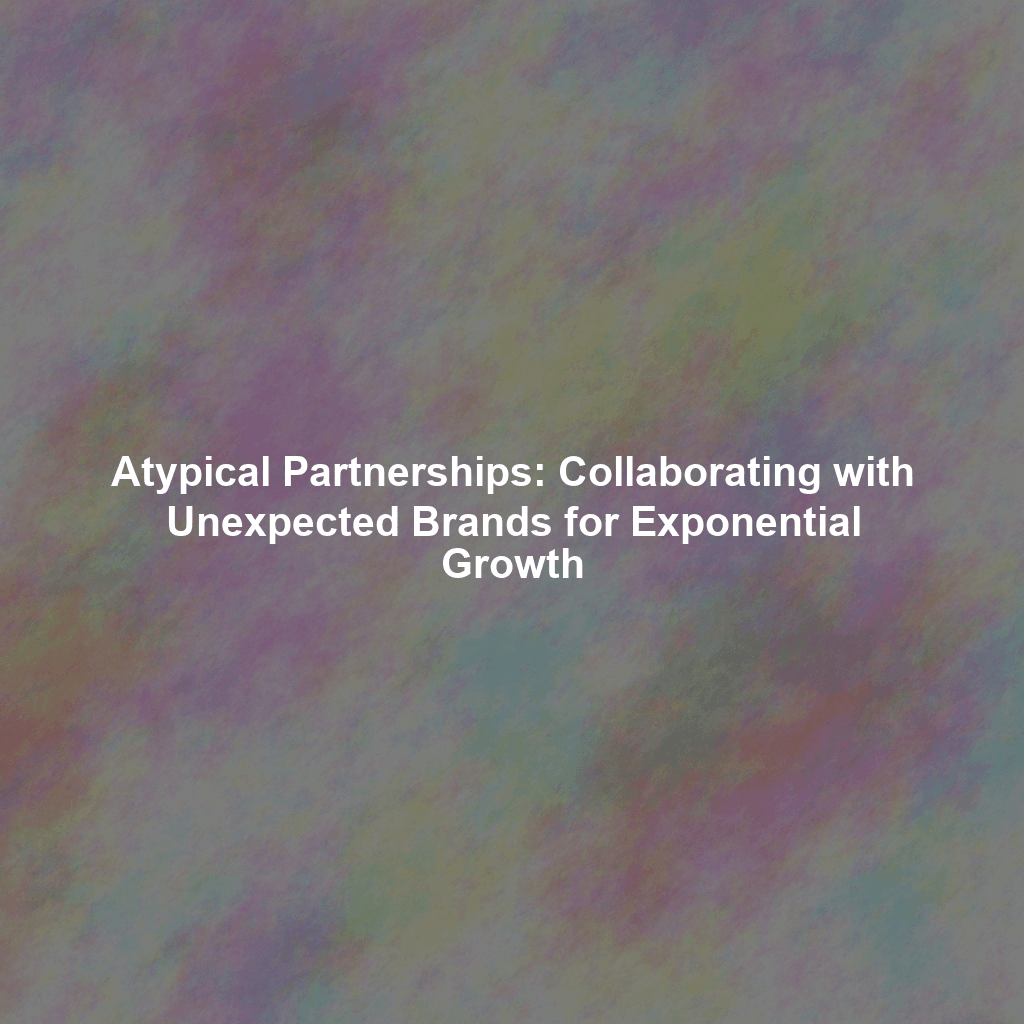 Atypical Partnerships: Collaborating with Unexpected Brands for Exponential Growth