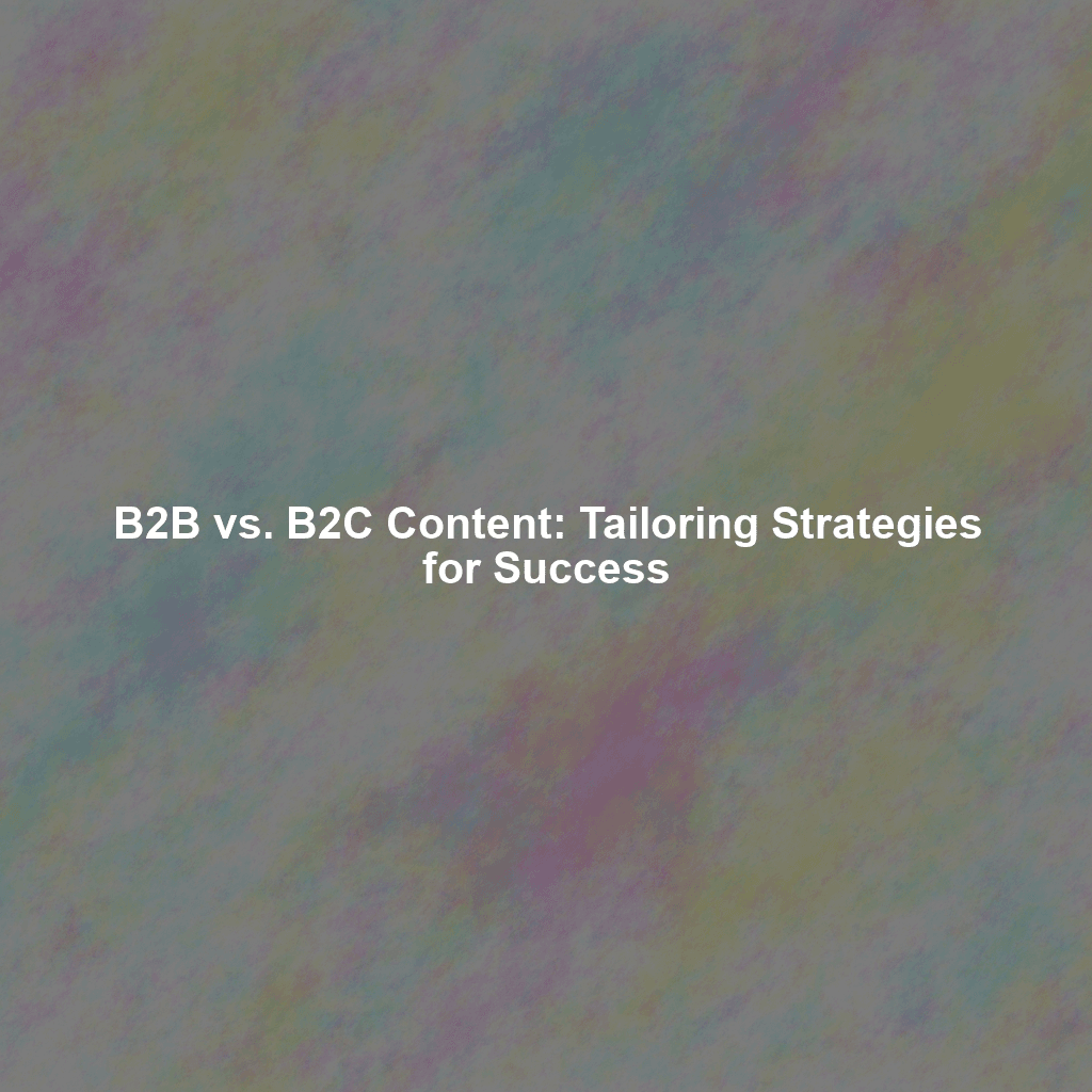 B2B vs. B2C Content: Tailoring Strategies for Success