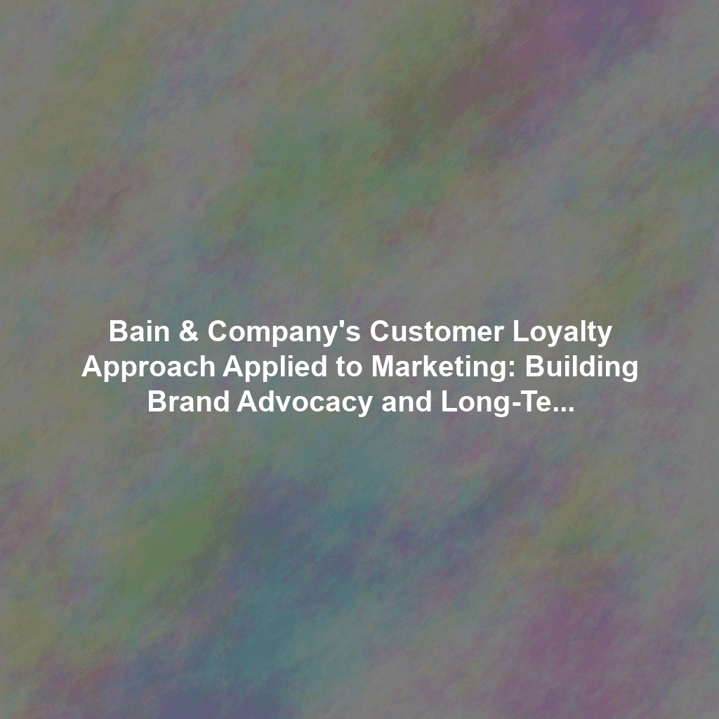 Bain & Company's Customer Loyalty Approach Applied to Marketing: Building Brand Advocacy and Long-Term Customer Relationships