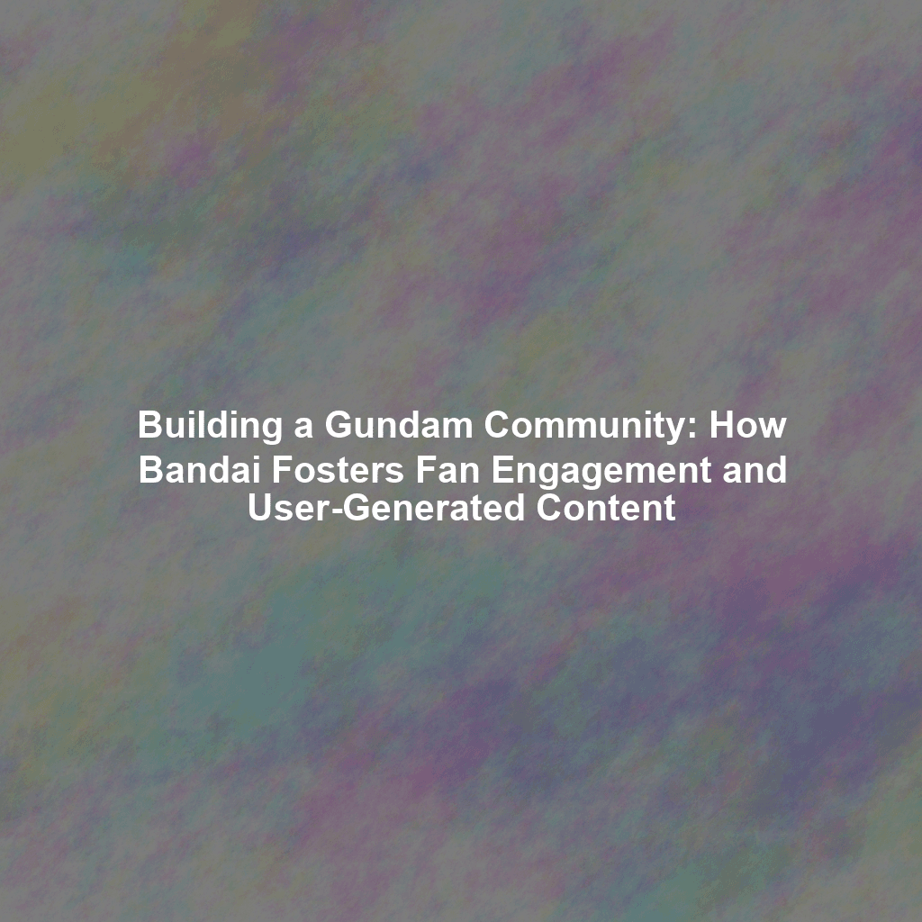 Building a Gundam Community: How Bandai Fosters Fan Engagement and User-Generated Content