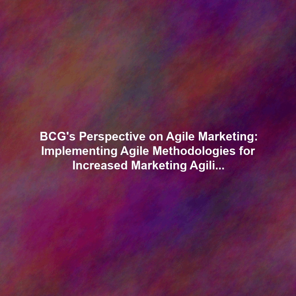 BCG's Perspective on Agile Marketing: Implementing Agile Methodologies for Increased Marketing Agility