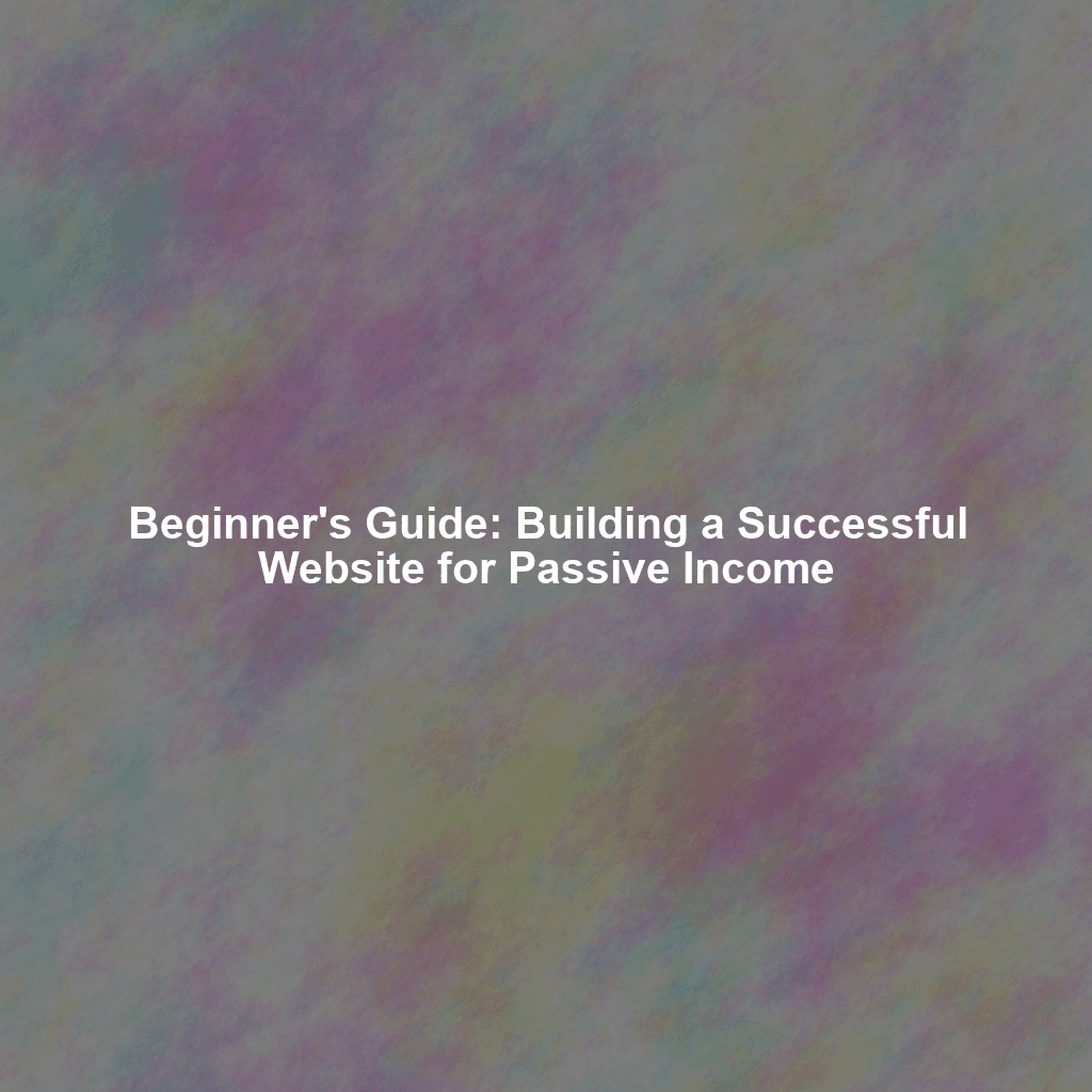 Beginner's Guide: Building a Successful Website for Passive Income