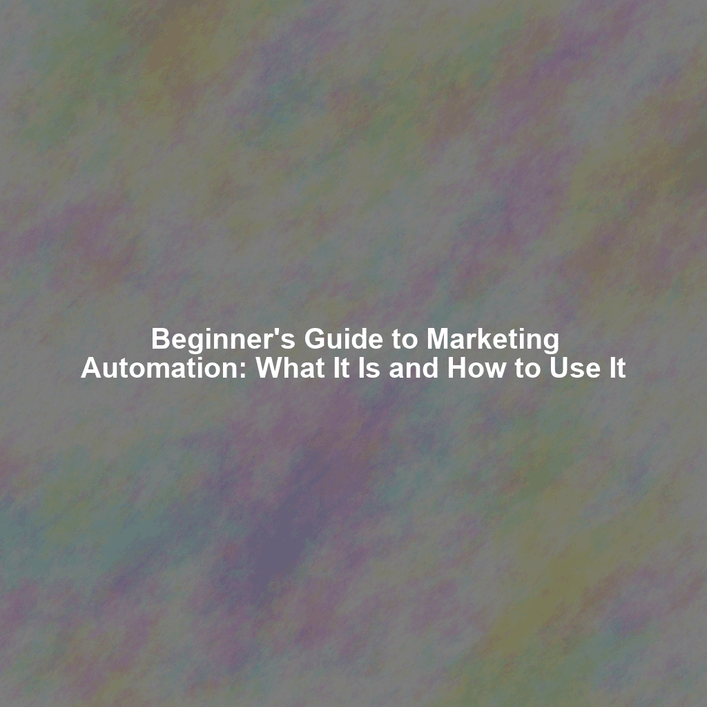 Beginner's Guide to Marketing Automation: What It Is and How to Use It