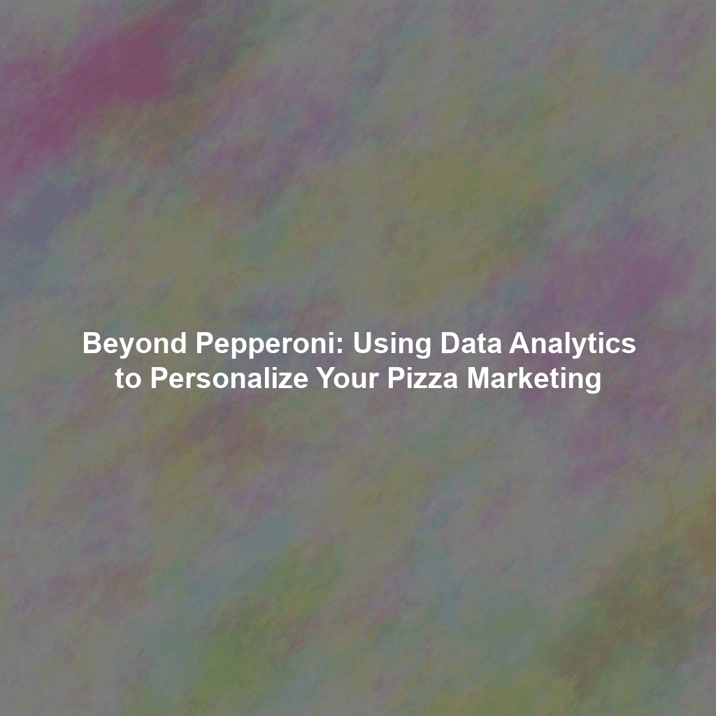 Beyond Pepperoni: Using Data Analytics to Personalize Your Pizza Marketing