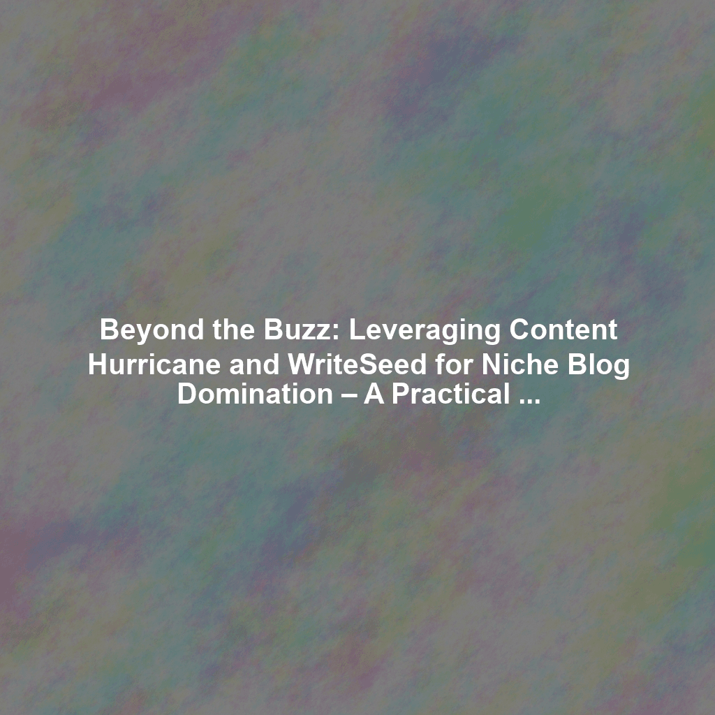 Beyond the Buzz: Leveraging Content Hurricane and WriteSeed for Niche Blog Domination – A Practical Guide with Case Studies
