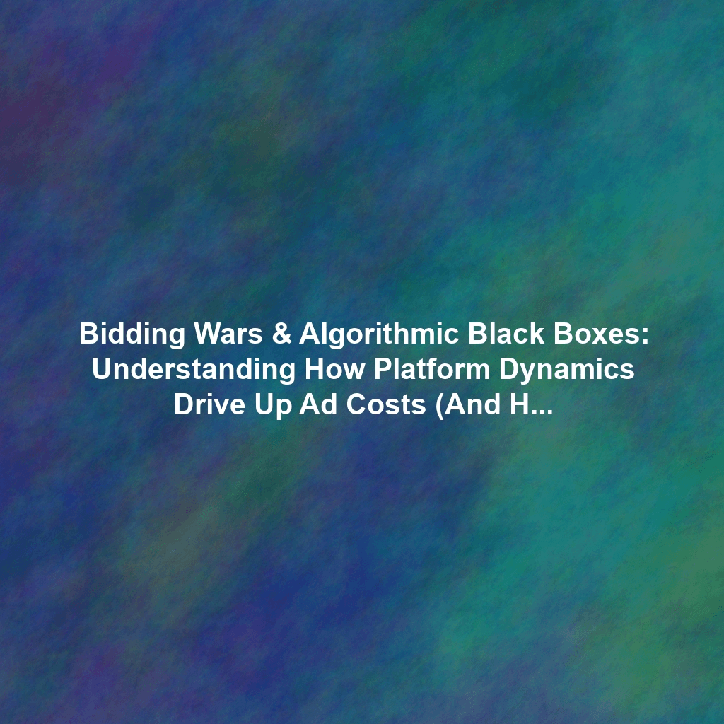 Bidding Wars & Algorithmic Black Boxes: Understanding How Platform Dynamics Drive Up Ad Costs (And How to Fight Back)