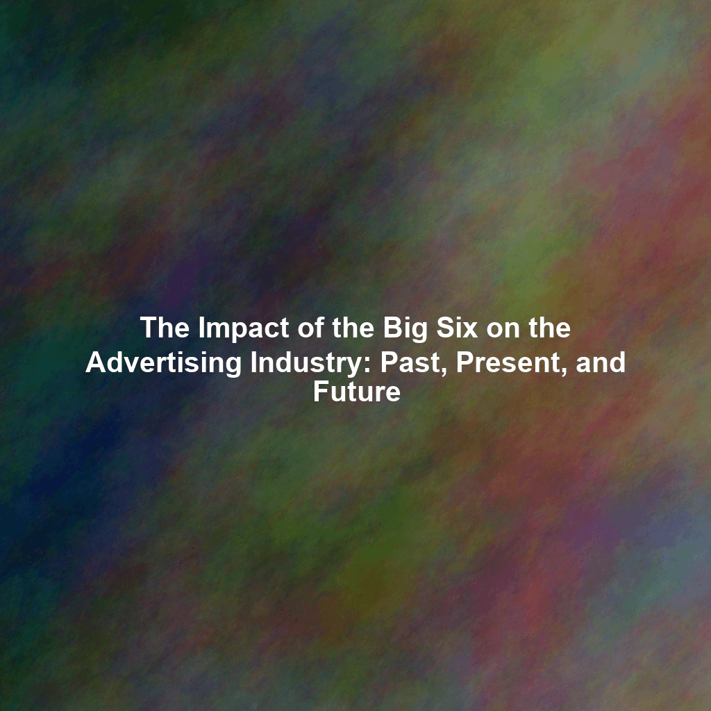 The Impact of the Big Six on the Advertising Industry: Past, Present, and Future