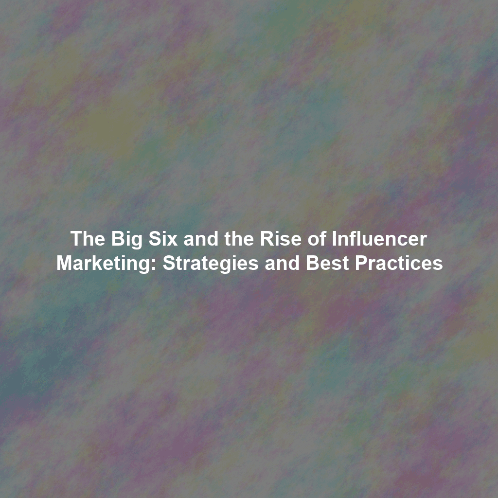 The Big Six and the Rise of Influencer Marketing: Strategies and Best Practices