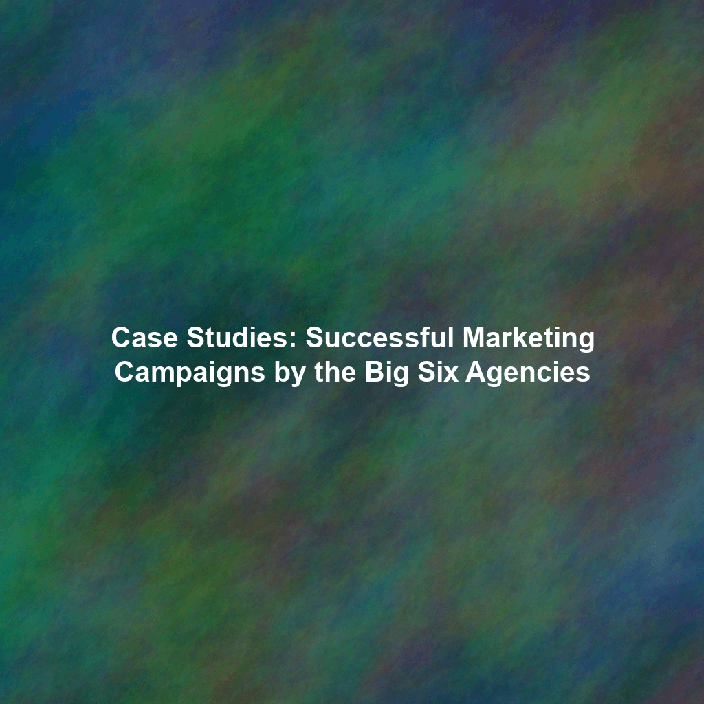 Case Studies: Successful Marketing Campaigns by the Big Six Agencies