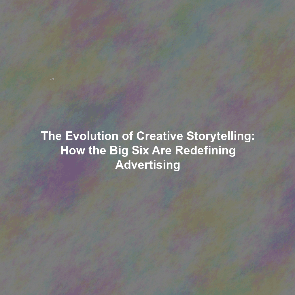 The Evolution of Creative Storytelling: How the Big Six Are Redefining Advertising