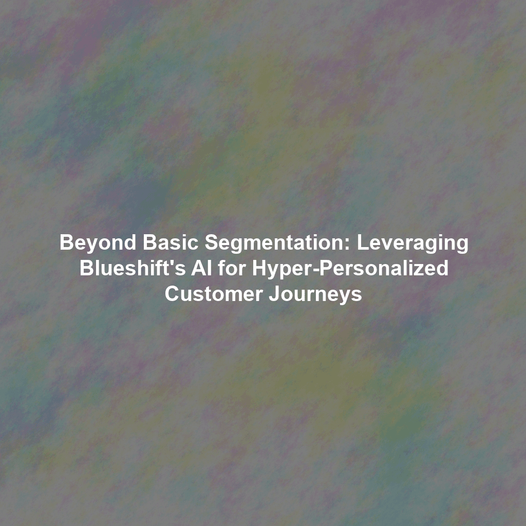 Beyond Basic Segmentation: Leveraging Blueshift's AI for Hyper-Personalized Customer Journeys