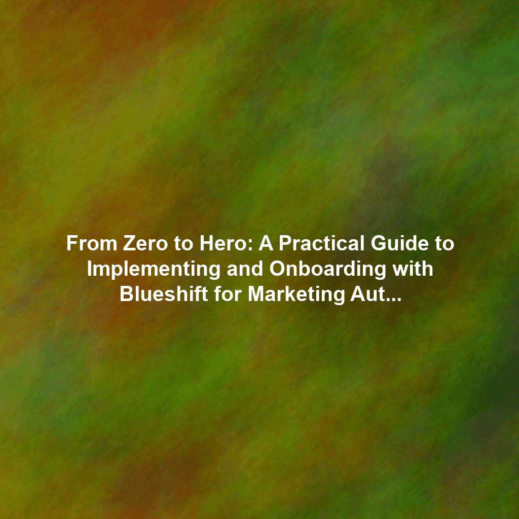 From Zero to Hero: A Practical Guide to Implementing and Onboarding with Blueshift for Marketing Automation