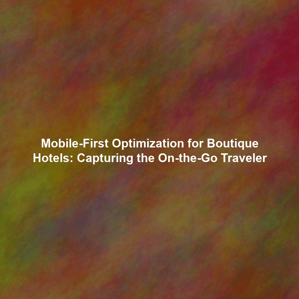 Mobile-First Optimization for Boutique Hotels: Capturing the On-the-Go Traveler