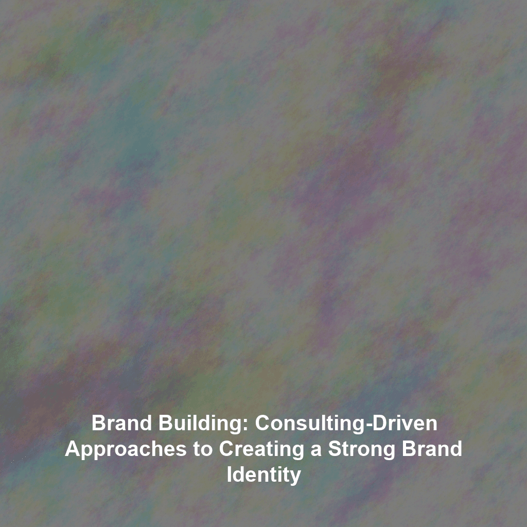 Brand Building: Consulting-Driven Approaches to Creating a Strong Brand Identity