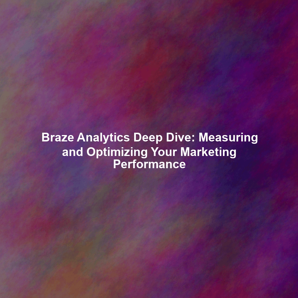 Braze Analytics Deep Dive: Measuring and Optimizing Your Marketing Performance