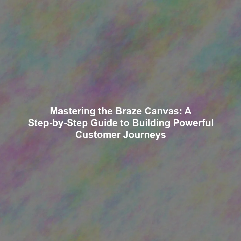 Mastering the Braze Canvas: A Step-by-Step Guide to Building Powerful Customer Journeys